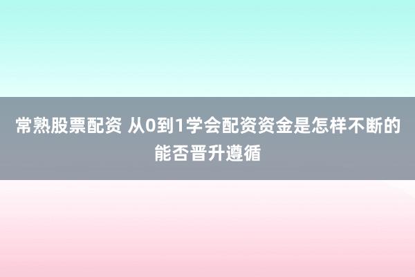 常熟股票配资 从0到1学会配资资金是怎样不断的能否晋升遵循