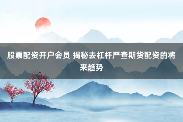 股票配资开户会员 揭秘去杠杆严查期货配资的将来趋势