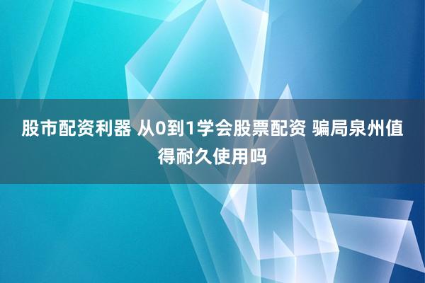 股市配资利器 从0到1学会股票配资 骗局泉州值得耐久使用吗