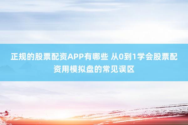 正规的股票配资APP有哪些 从0到1学会股票配资用模拟盘的常见误区