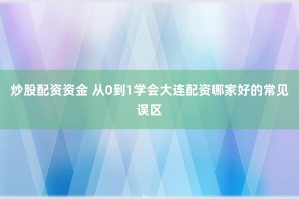 炒股配资资金 从0到1学会大连配资哪家好的常见误区