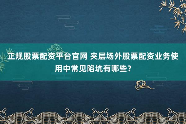 正规股票配资平台官网 夹层场外股票配资业务使用中常见陷坑有哪些？