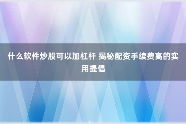 什么软件炒股可以加杠杆 揭秘配资手续费高的实用提倡