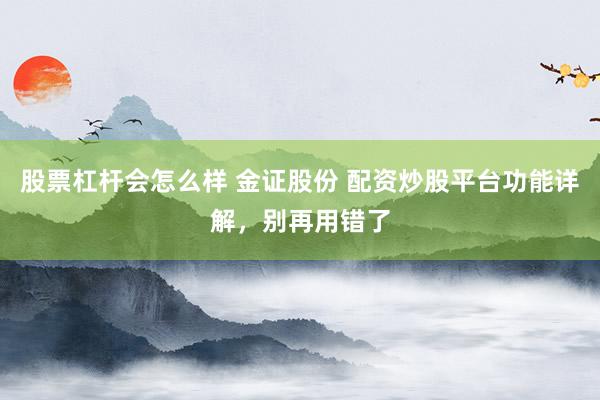 股票杠杆会怎么样 金证股份 配资炒股平台功能详解，别再用错了