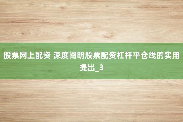 股票网上配资 深度阐明股票配资杠杆平仓线的实用提出_3