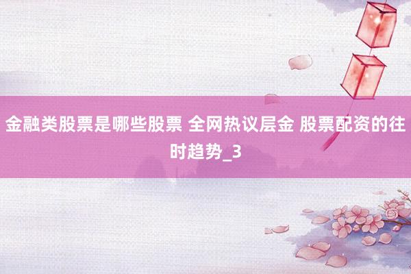 金融类股票是哪些股票 全网热议层金 股票配资的往时趋势_3