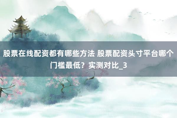 股票在线配资都有哪些方法 股票配资头寸平台哪个门槛最低？实测对比_3