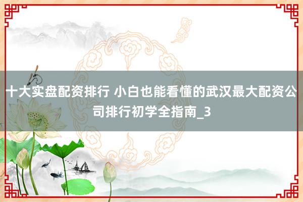 十大实盘配资排行 小白也能看懂的武汉最大配资公司排行初学全指南_3