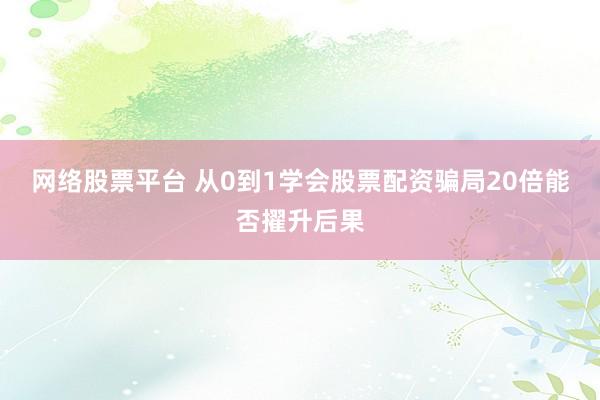 网络股票平台 从0到1学会股票配资骗局20倍能否擢升后果