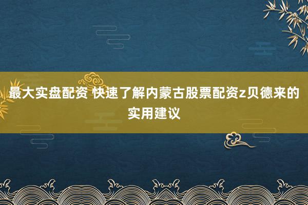 最大实盘配资 快速了解内蒙古股票配资z贝德来的实用建议