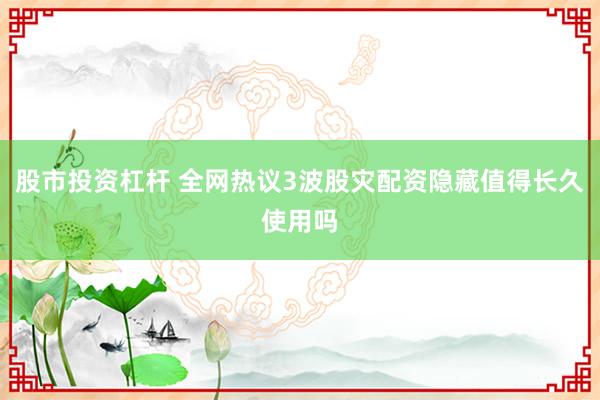 股市投资杠杆 全网热议3波股灾配资隐藏值得长久使用吗