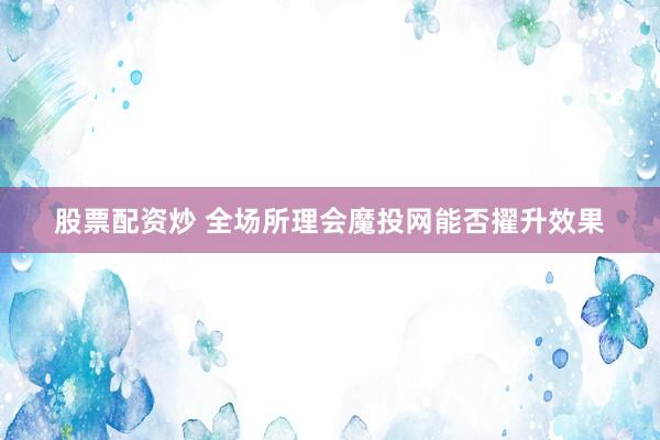 股票配资炒 全场所理会魔投网能否擢升效果