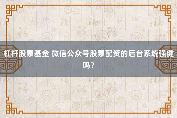 杠杆股票基金 微信公众号股票配资的后台系统强健吗？