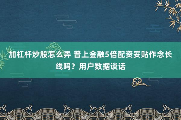 加杠杆炒股怎么弄 普上金融5倍配资妥贴作念长线吗？用户数据谈话