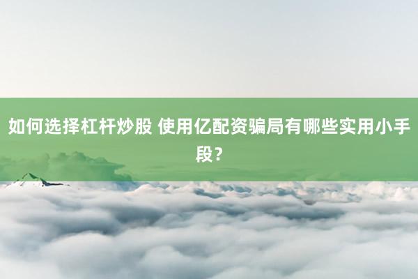 如何选择杠杆炒股 使用亿配资骗局有哪些实用小手段？