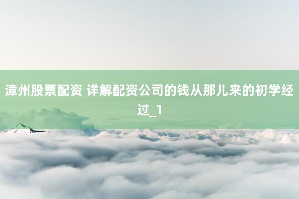 漳州股票配资 详解配资公司的钱从那儿来的初学经过_1