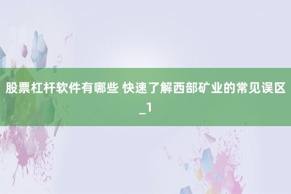 股票杠杆软件有哪些 快速了解西部矿业的常见误区_1