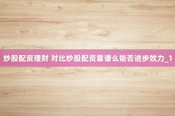 炒股配资理财 对比炒股配资靠谱么能否进步效力_1