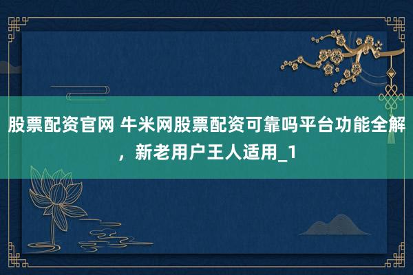 股票配资官网 牛米网股票配资可靠吗平台功能全解，新老用户王人适用_1