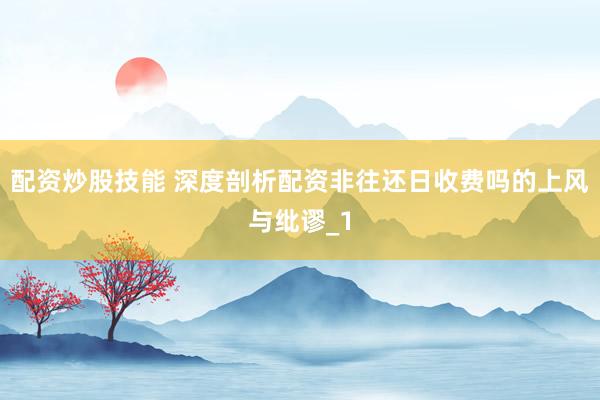 配资炒股技能 深度剖析配资非往还日收费吗的上风与纰谬_1