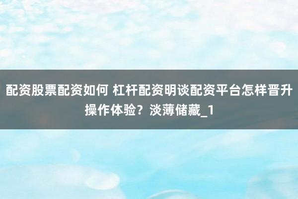 配资股票配资如何 杠杆配资明谈配资平台怎样晋升操作体验？淡薄储藏_1