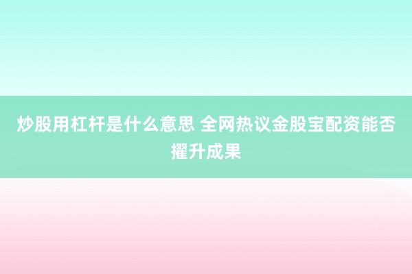 炒股用杠杆是什么意思 全网热议金股宝配资能否擢升成果