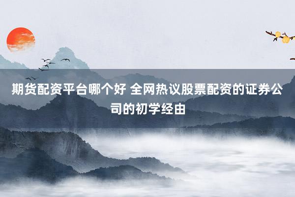 期货配资平台哪个好 全网热议股票配资的证券公司的初学经由
