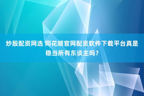 炒股配资网选 同花顺官网配资软件下载平台真是稳当所有东谈主吗？