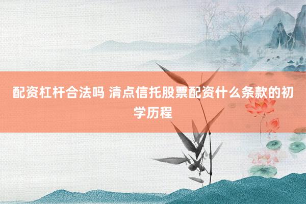 配资杠杆合法吗 清点信托股票配资什么条款的初学历程