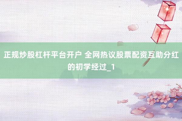 正规炒股杠杆平台开户 全网热议股票配资互助分红的初学经过_1