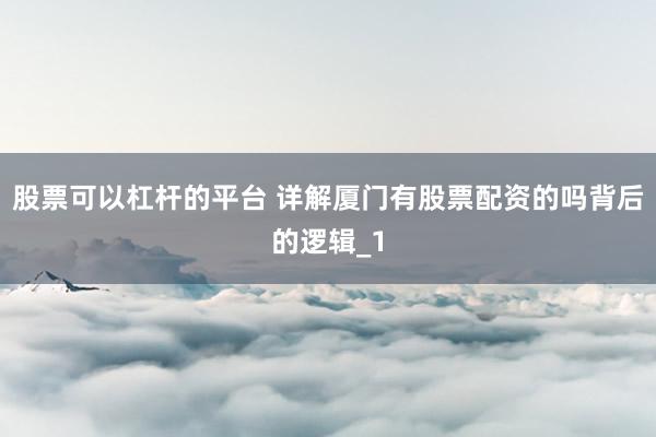 股票可以杠杆的平台 详解厦门有股票配资的吗背后的逻辑_1