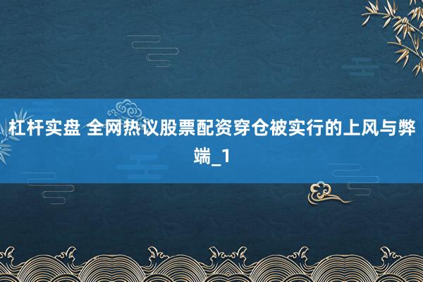 杠杆实盘 全网热议股票配资穿仓被实行的上风与弊端_1