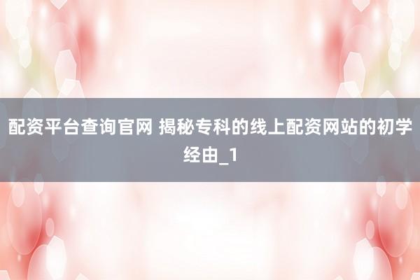 配资平台查询官网 揭秘专科的线上配资网站的初学经由_1