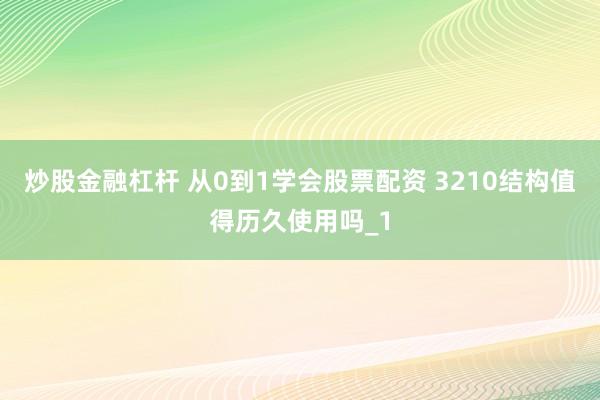 炒股金融杠杆 从0到1学会股票配资 3210结构值得历久使用吗_1