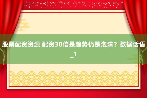 股票配资资源 配资30倍是趋势仍是泡沫？数据话语_1