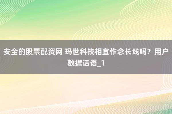 安全的股票配资网 玛世科技相宜作念长线吗？用户数据话语_1