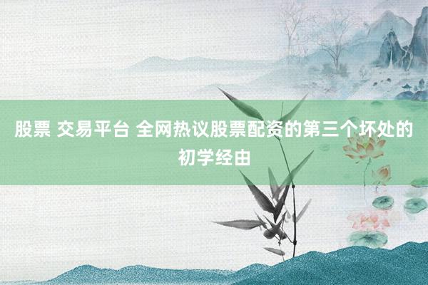 股票 交易平台 全网热议股票配资的第三个坏处的初学经由
