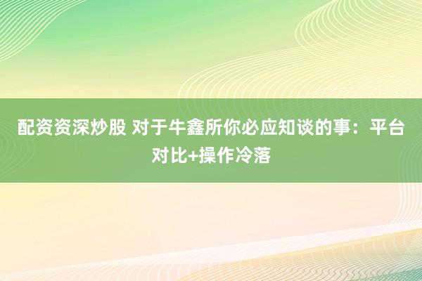 配资资深炒股 对于牛鑫所你必应知谈的事：平台对比+操作冷落