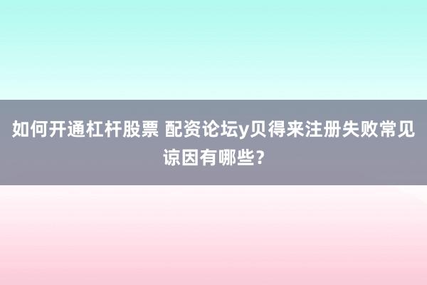 如何开通杠杆股票 配资论坛y贝得来注册失败常见谅因有哪些？