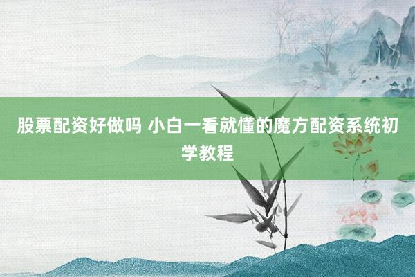 股票配资好做吗 小白一看就懂的魔方配资系统初学教程