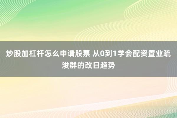 炒股加杠杆怎么申请股票 从0到1学会配资置业疏浚群的改日趋势