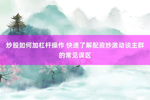 炒股如何加杠杆操作 快速了解配资炒激动谈主群的常见误区
