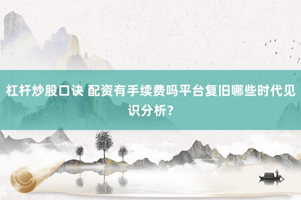 杠杆炒股口诀 配资有手续费吗平台复旧哪些时代见识分析？