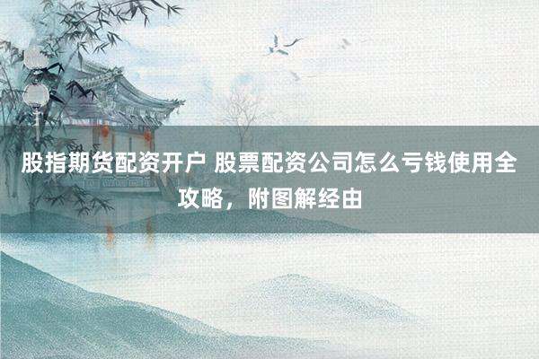 股指期货配资开户 股票配资公司怎么亏钱使用全攻略，附图解经由