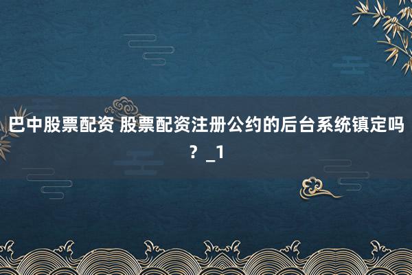 巴中股票配资 股票配资注册公约的后台系统镇定吗？_1