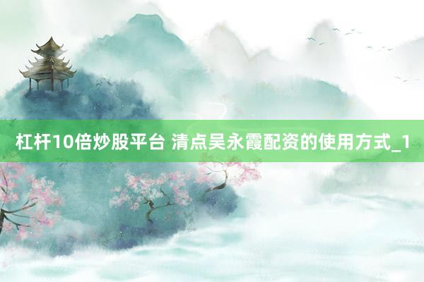 杠杆10倍炒股平台 清点吴永霞配资的使用方式_1