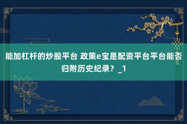 能加杠杆的炒股平台 政策e宝是配资平台平台能否归附历史纪录？_1