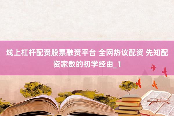 线上杠杆配资股票融资平台 全网热议配资 先知配资家数的初学经由_1