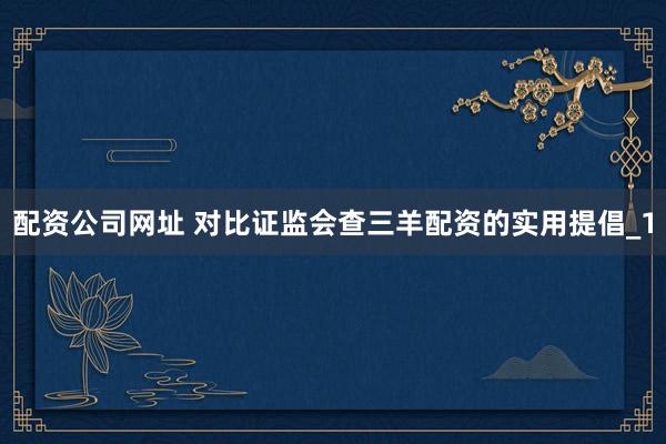配资公司网址 对比证监会查三羊配资的实用提倡_1