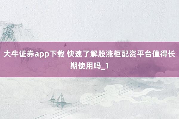 大牛证券app下载 快速了解股涨柜配资平台值得长期使用吗_1